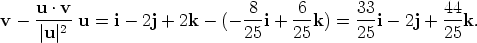     u · v                      8     6       33         44 v - ----2 u = i-  2j + 2k - (- --i + --k) =  --i-  2j + --k.      |u|                       25    25      25         25 