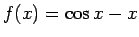 \bgroup\color{black}$f(x)=\cos x-x$\egroup