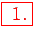 \bgroup\color{red}\framebox{ 1.}\egroup